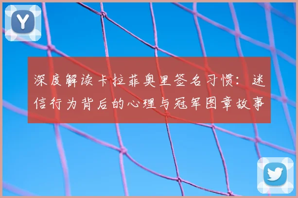 深度解读卡拉菲奥里签名习惯:迷信行为背后的心理与冠军图章故事