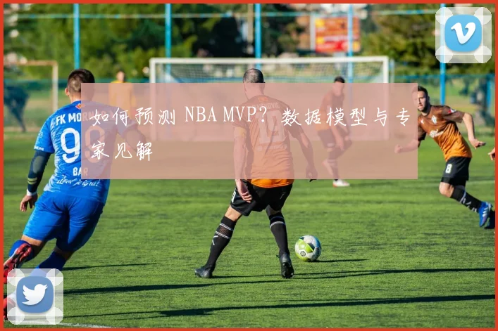 如何预测 NBA MVP？数据模型与专家见解
