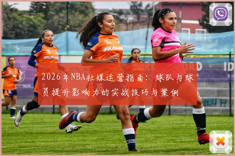 2026年NBA社媒运营指南:球队与球员提升影响力的实战技巧与案例
