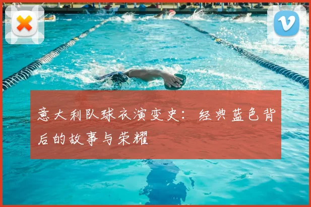 意大利队球衣演变史：经典蓝色背后的故事与荣耀