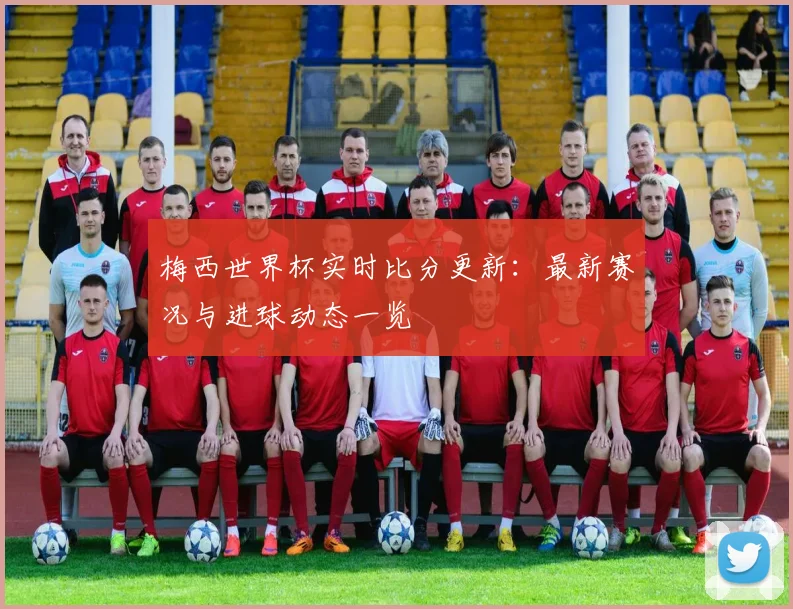 梅西世界杯实时比分更新：最新赛况与进球动态一览