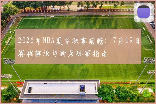 2026年NBA夏季联赛前瞻：7月19日赛程解读与新秀观察指南