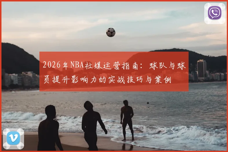 2026年NBA社媒运营指南:球队与球员提升影响力的实战技巧与案例