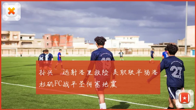 孙兴慜远射洛里救险 美职联半场洛杉矶FC战平圣何塞地震