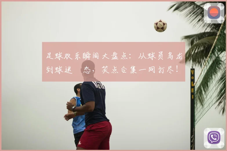 足球欢乐瞬间大盘点:从球员乌龙到球迷囧态,笑点合集一网打尽!