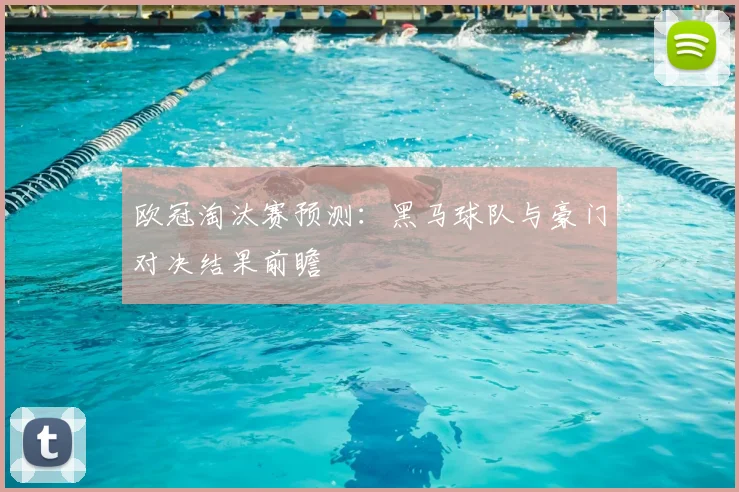 欧冠淘汰赛预测：黑马球队与豪门对决结果前瞻