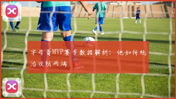 字母哥MVP赛季数据解析:他如何统治攻防两端