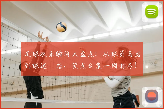 足球欢乐瞬间大盘点:从球员乌龙到球迷囧态,笑点合集一网打尽!