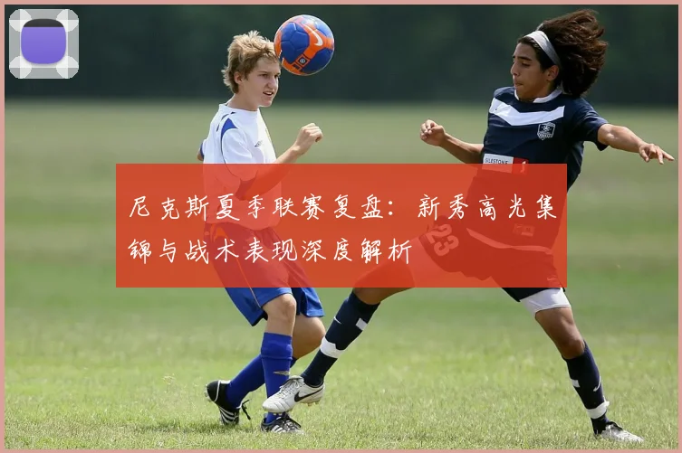 尼克斯夏季联赛复盘:新秀高光集锦与战术表现深度解析